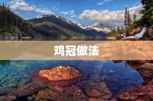 鸡冠做法:尽显美味的独特佳肴 鸡冠做法:尽显美味的独特佳肴