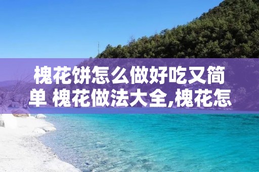 槐花饼怎么做好吃又简单 槐花做法大全,槐花怎么做好吃