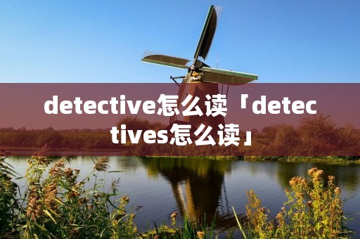 detective怎么读「detectives怎么读」