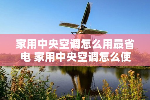 家用中央空调怎么用最省电 家用中央空调怎么使用最省电