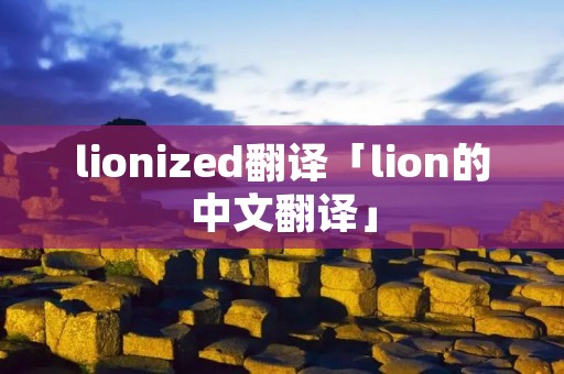 lionized翻译「lion的中文翻译」