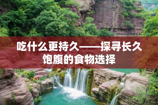 吃什么更持久——探寻长久饱腹的食物选择