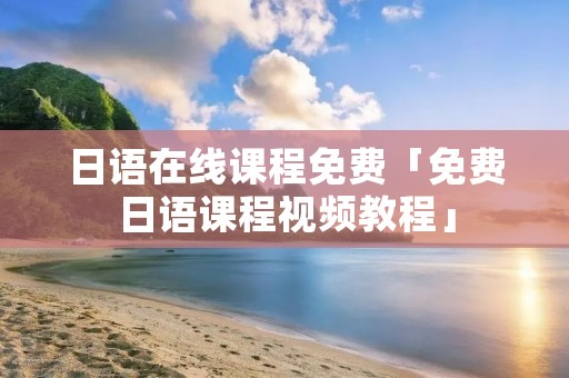 日语在线课程免费「免费日语课程视频教程」