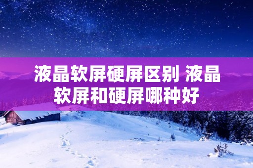 液晶软屏硬屏区别 液晶软屏和硬屏哪种好