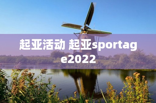 起亚活动 起亚sportage2022 起亚活动 起亚sportage2022