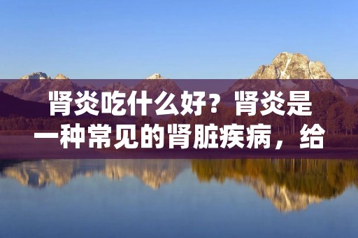 肾炎吃什么好?肾炎是一种常见的肾脏疾病,给患者带来了很多不适和困扰。饮食对于肾炎的治疗和康复起着至关重要的作用。本文将详细介绍肾炎患者适宜食用的食物,帮助患者更好地调整饮食,促进康复。