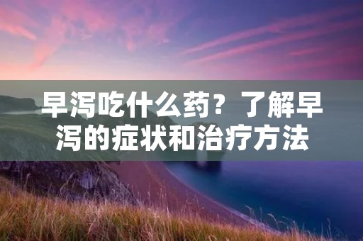 早泻吃什么药?了解早泻的症状和治疗方法
