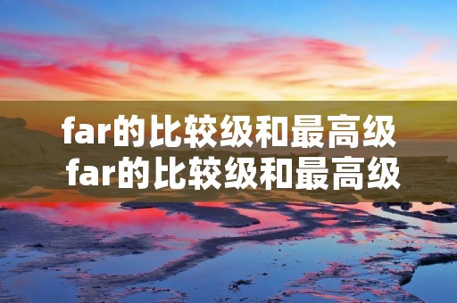 far的比较级和最高级 far的比较级和最高级怎么写