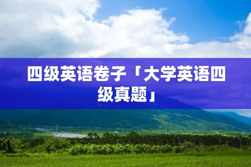 四级英语卷子「大学英语四级真题」 四级英语卷子「大学英语四级真题」