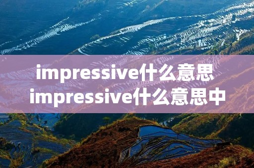 impressive什么意思 impressive什么意思中文翻译