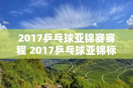 2017乒乓球亚锦赛赛程 2017乒乓球亚锦标赛 2017乒乓球亚锦赛赛程 2017乒乓球亚锦标赛