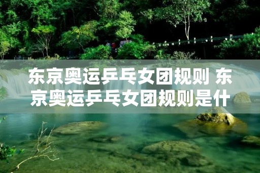 东京奥运乒乓女团规则 东京奥运乒乓女团规则是什么