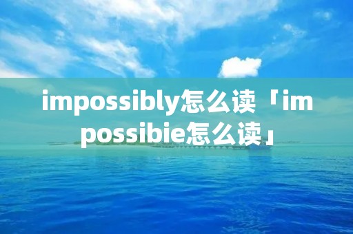 impossibly怎么读「impossibie怎么读」 impossibly怎么读「impossibie怎么读」