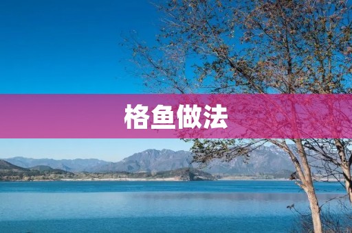 格鱼做法:口感鲜嫩,香气四溢的美味佳肴 格鱼做法:口感鲜嫩,香气四溢的美味佳肴