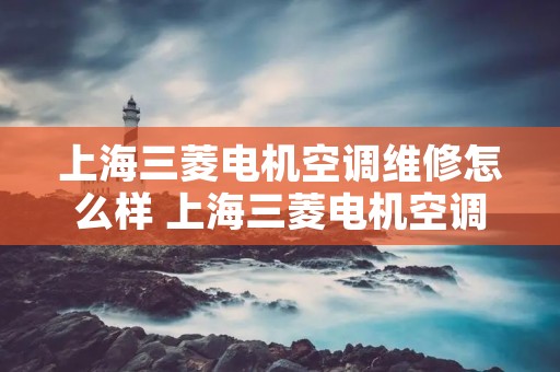 上海三菱电机空调维修怎么样 上海三菱电机空调**** 上海三菱电机空调维修怎么样 上海三菱电机空调****
