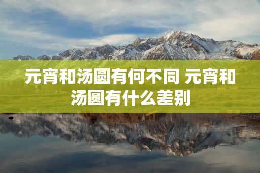 元宵和汤圆有何不同 元宵和汤圆有什么差别