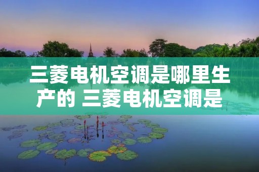三菱电机空调是哪里生产的 三菱电机空调是国产的吗