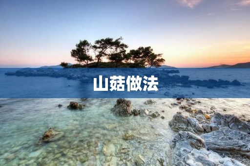 山菇做法：美味佳肴的制作方法详解