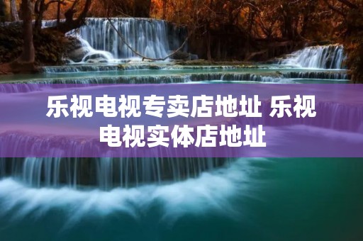 乐视电视专卖店地址 乐视电视实体店地址