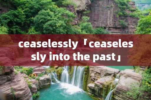 ceaselessly「ceaselessly into the past」 ceaselessly「ceaselessly into the past」