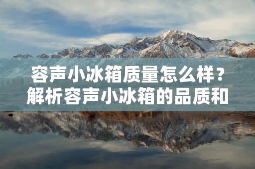 容声小冰箱质量怎么样？解析容声小冰箱的品质和用户评价