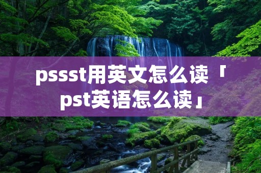 pssst用英文怎么读「pst英语怎么读」