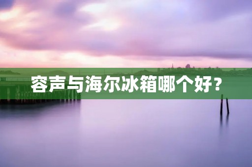 容声与海尔冰箱哪个好? 容声与海尔冰箱哪个好?