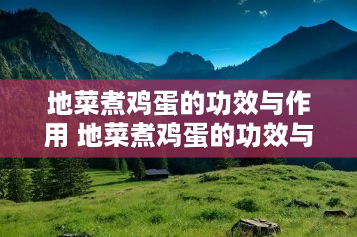 地菜煮鸡蛋的功效与作用 地菜煮鸡蛋的功效与作用是什么