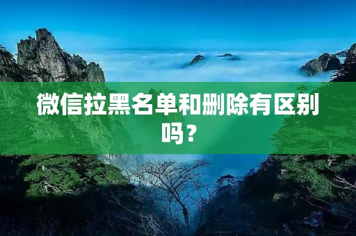 微信拉黑名单和删除有区别吗？