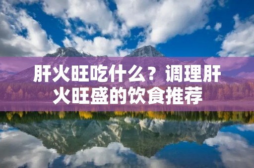肝火旺吃什么?调理肝火旺盛的饮食推荐