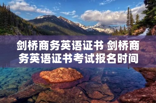 剑桥商务英语证书 剑桥商务英语证书考试报名时间