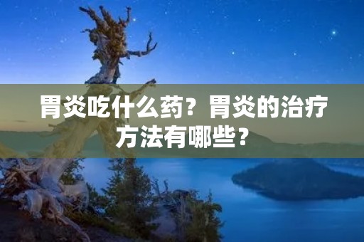 胃炎吃什么药?胃炎的治疗方法有哪些?