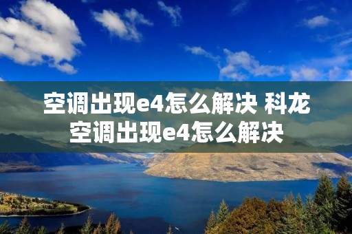 空调出现e4怎么解决 科龙空调出现e4怎么解决 空调出现e4怎么解决 科龙空调出现e4怎么解决