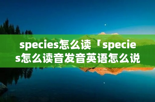 species怎么读「species怎么读音发音英语怎么说」