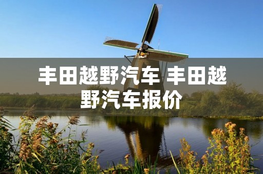 丰田越野汽车 丰田越野汽车报价 丰田越野汽车 丰田越野汽车报价