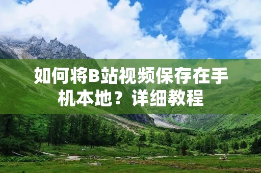 如何将B站视频保存在手机本地？详细教程