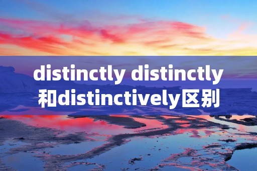 distinctly distinctly和distinctively区别