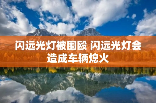 闪远光灯被围殴 闪远光灯会造成车辆熄火 闪远光灯被围殴 闪远光灯会造成车辆熄火