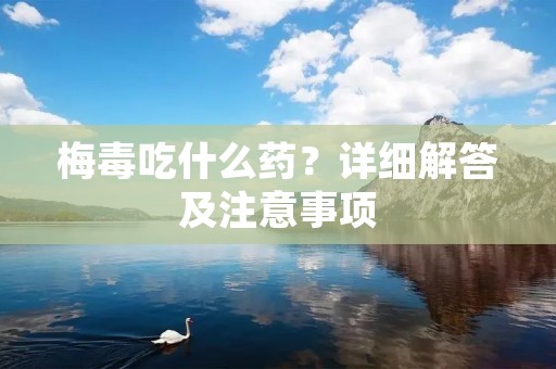 梅毒吃什么药?详细解答及注意事项
