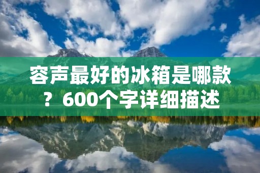 容声最好的冰箱是哪款?600个字详细描述 容声最好的冰箱是哪款?600个字详细描述