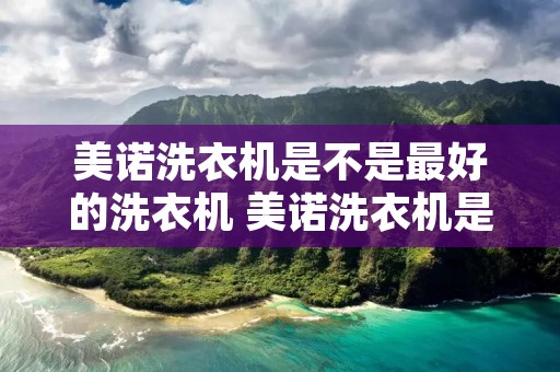 美诺洗衣机是不是最好的洗衣机 美诺洗衣机是不是最好的洗衣机呢