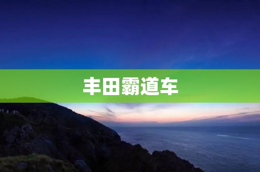 丰田霸道车:超越极限的豪华座驾 丰田霸道车:超越极限的豪华座驾