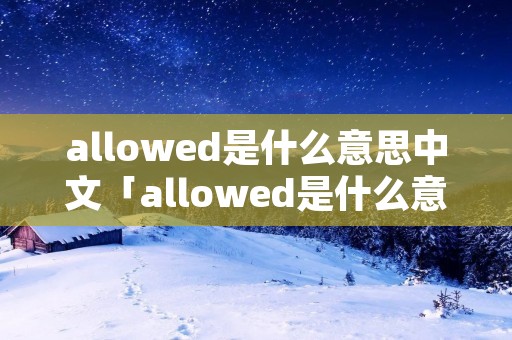 allowed是什么意思中文「allowed是什么意思中文翻译」 allowed是什么意思中文「allowed是什么意思中文翻译」