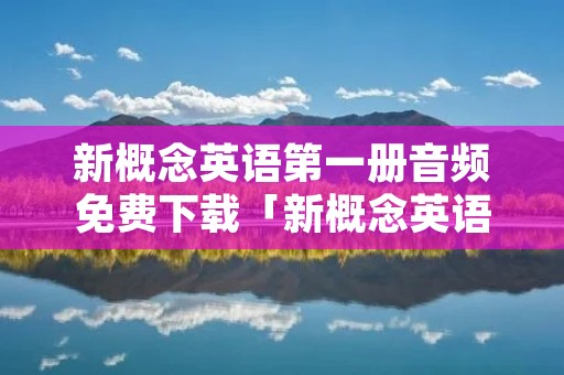 新概念英语第一册音频免费下载「新概念英语书电子版第一册」