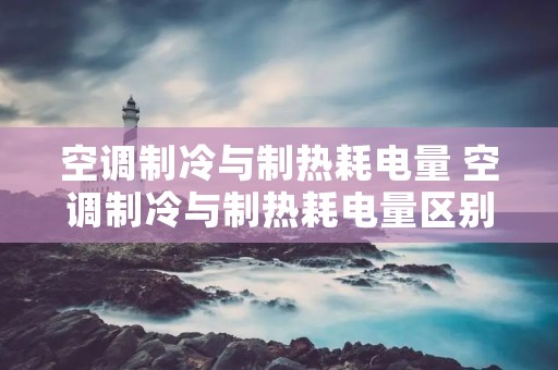 空调制冷与制热耗电量 空调制冷与制热耗电量区别是多少