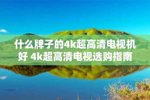 什么牌子的4k超高清电视机好 4k超高清电视选购指南