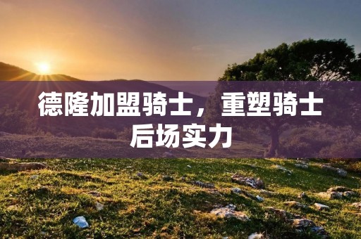 德隆加盟骑士，重塑骑士后场实力