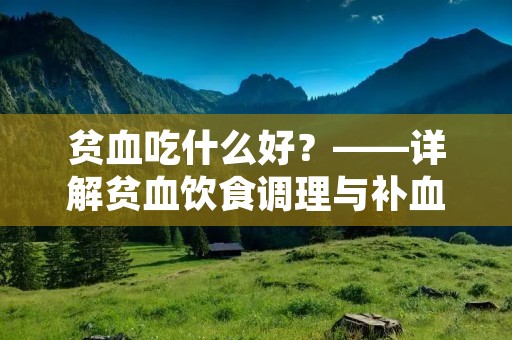 贫血吃什么好?——详解贫血饮食调理与补血食物推荐