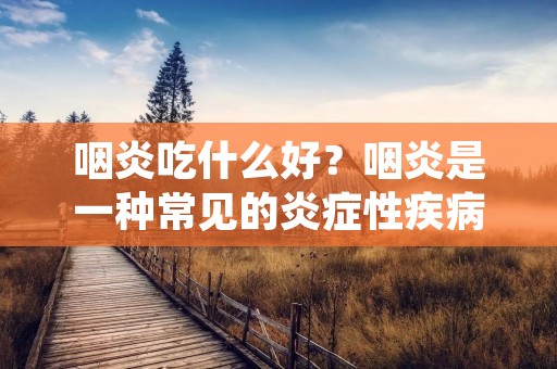 咽炎吃什么好?咽炎是一种常见的炎症性疾病,主要发生在咽喉部位,常常伴随着咽部疼痛、咳嗽、咳痰等症状。对于咽炎患者来说,正确的饮食调理是非常重要的,可以起到缓解疼痛、促进康复的作用。本文将介绍一些适合咽炎患者食用的食物,希望能对您有所帮助。