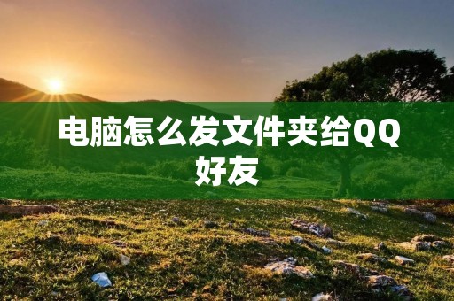 电脑怎么发文件夹给QQ好友